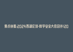 焦点快看：2024西湖论剑·数字安全大会召开(2021西湖论剑网络安全大会)