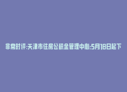 非常时评:天津市住房公积金管理中心：5月18日起下调公积金贷款利率